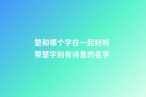 楚和哪个字在一起好听 带楚字别有诗意的名字